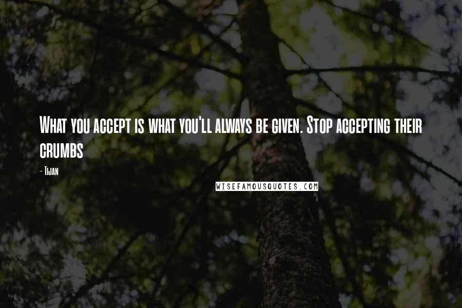 Tijan Quotes: What you accept is what you'll always be given. Stop accepting their crumbs