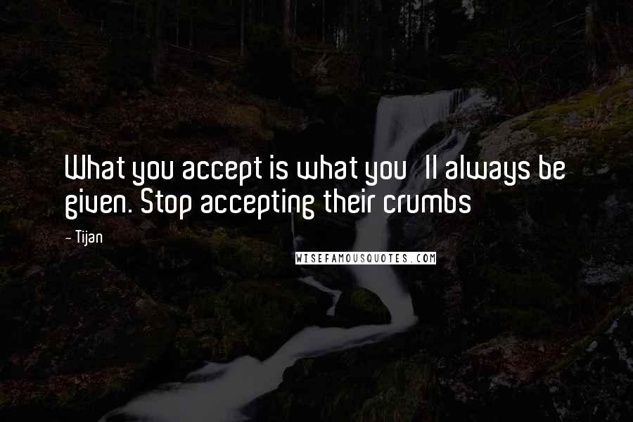 Tijan Quotes: What you accept is what you'll always be given. Stop accepting their crumbs