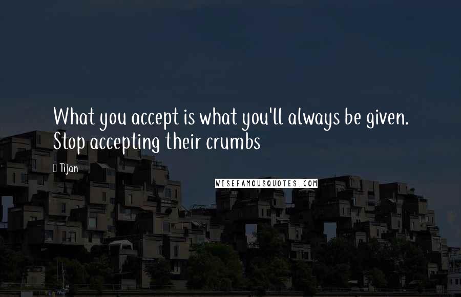 Tijan Quotes: What you accept is what you'll always be given. Stop accepting their crumbs