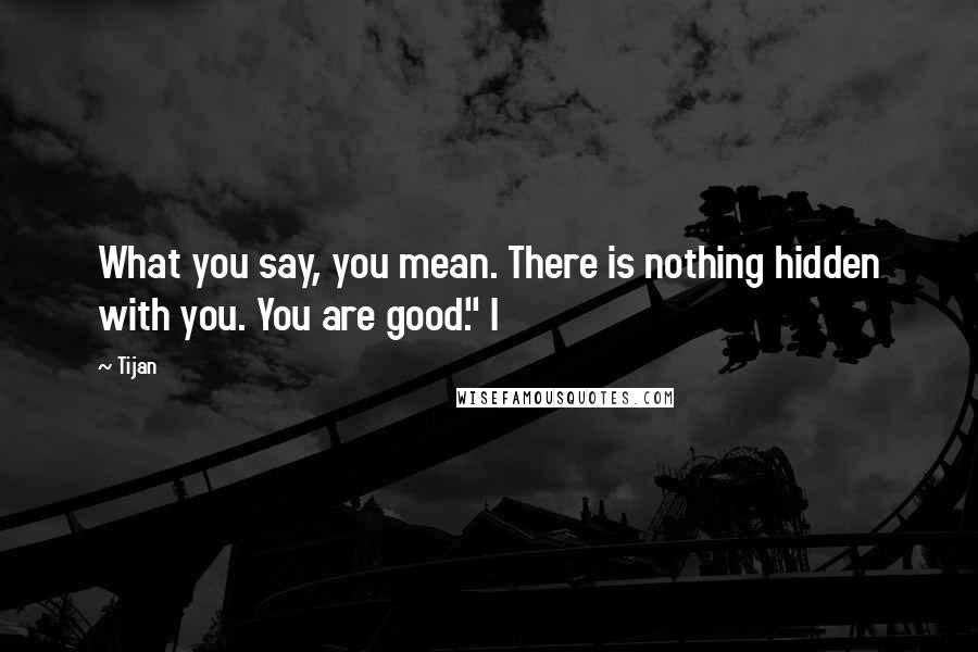 Tijan Quotes: What you say, you mean. There is nothing hidden with you. You are good." I