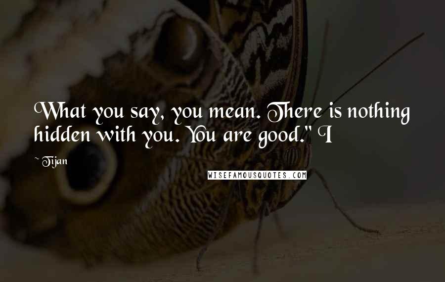 Tijan Quotes: What you say, you mean. There is nothing hidden with you. You are good." I