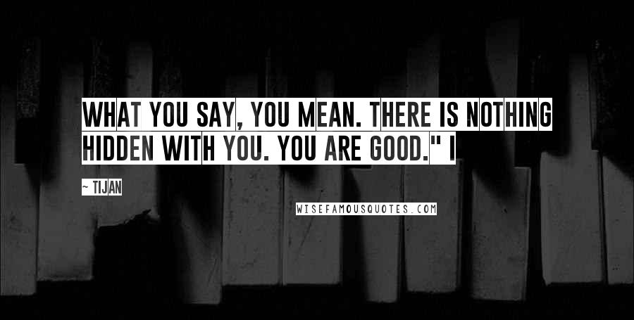 Tijan Quotes: What you say, you mean. There is nothing hidden with you. You are good." I