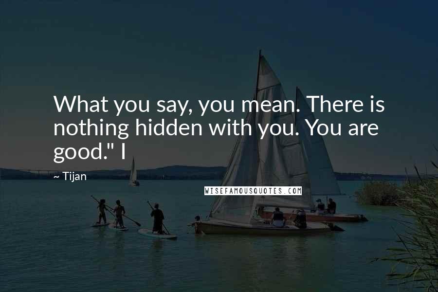 Tijan Quotes: What you say, you mean. There is nothing hidden with you. You are good." I