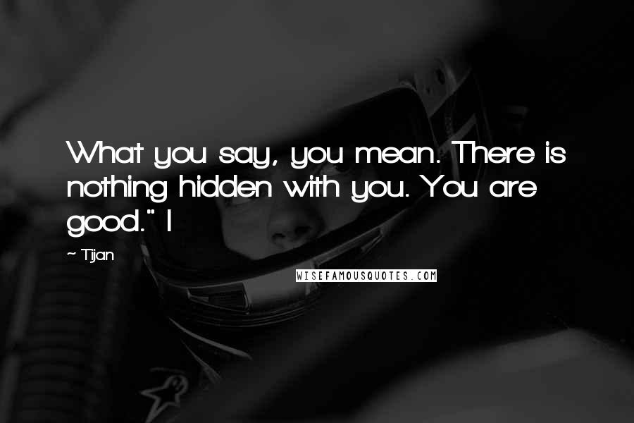 Tijan Quotes: What you say, you mean. There is nothing hidden with you. You are good." I