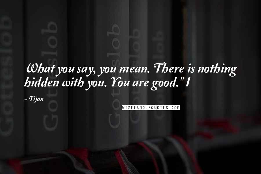 Tijan Quotes: What you say, you mean. There is nothing hidden with you. You are good." I
