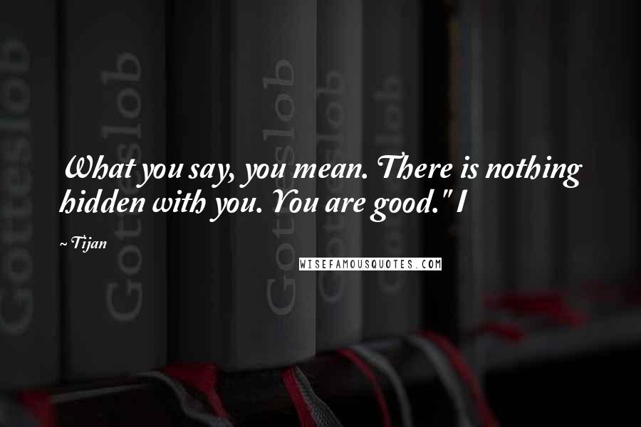 Tijan Quotes: What you say, you mean. There is nothing hidden with you. You are good." I