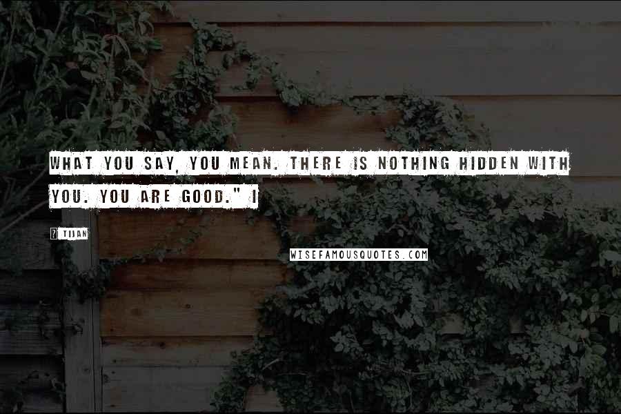 Tijan Quotes: What you say, you mean. There is nothing hidden with you. You are good." I