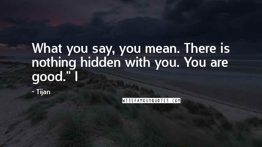 Tijan Quotes: What you say, you mean. There is nothing hidden with you. You are good." I