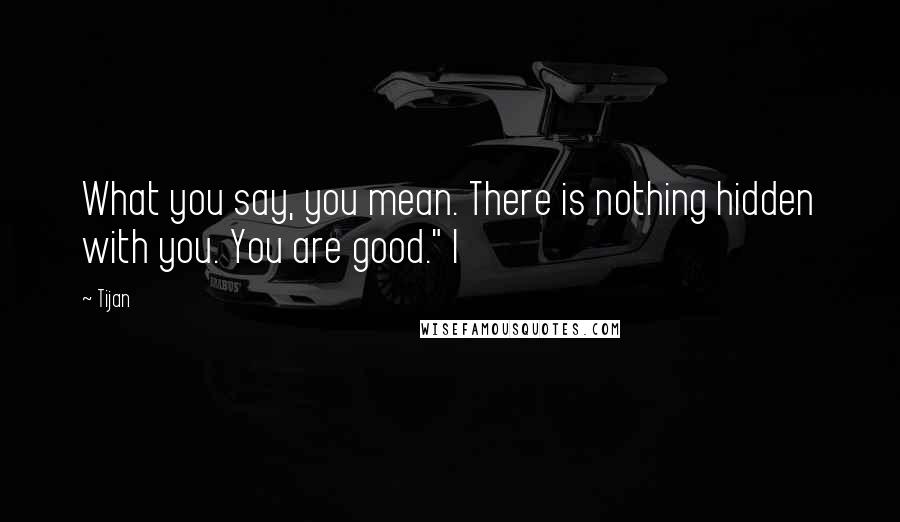 Tijan Quotes: What you say, you mean. There is nothing hidden with you. You are good." I