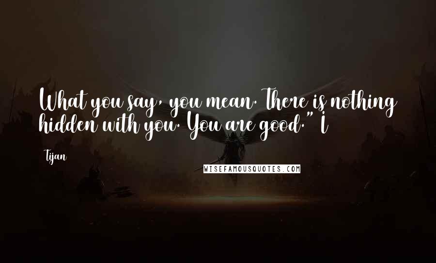 Tijan Quotes: What you say, you mean. There is nothing hidden with you. You are good." I