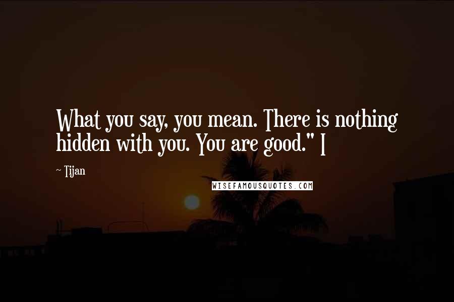 Tijan Quotes: What you say, you mean. There is nothing hidden with you. You are good." I