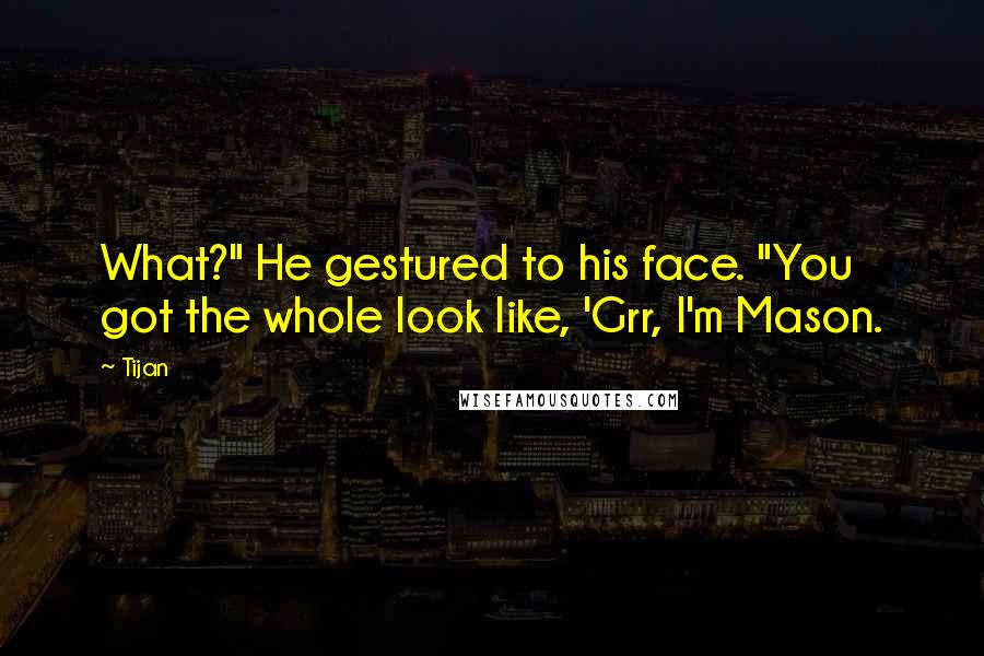 Tijan Quotes: What?" He gestured to his face. "You got the whole look like, 'Grr, I'm Mason.