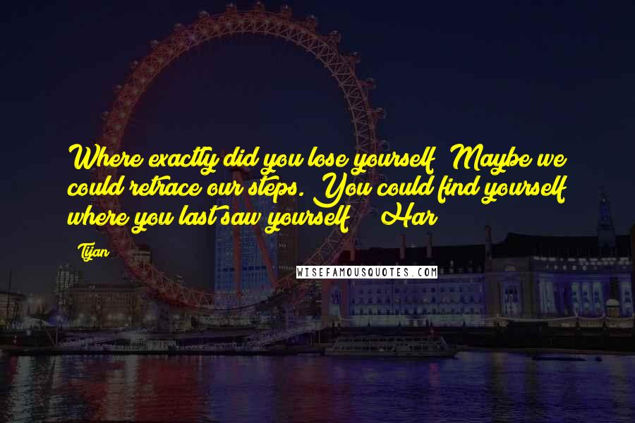 Tijan Quotes: Where exactly did you lose yourself? Maybe we could retrace our steps. You could find yourself where you last saw yourself?" "Har