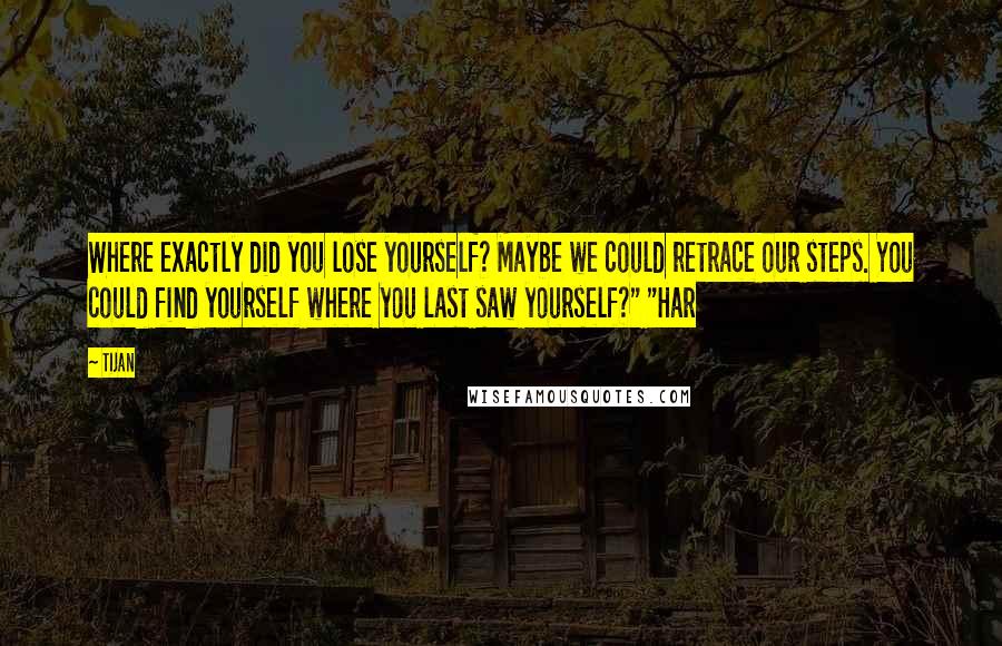 Tijan Quotes: Where exactly did you lose yourself? Maybe we could retrace our steps. You could find yourself where you last saw yourself?" "Har