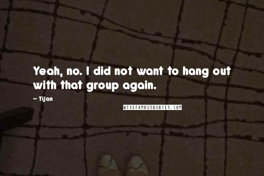 Tijan Quotes: Yeah, no. I did not want to hang out with that group again.
