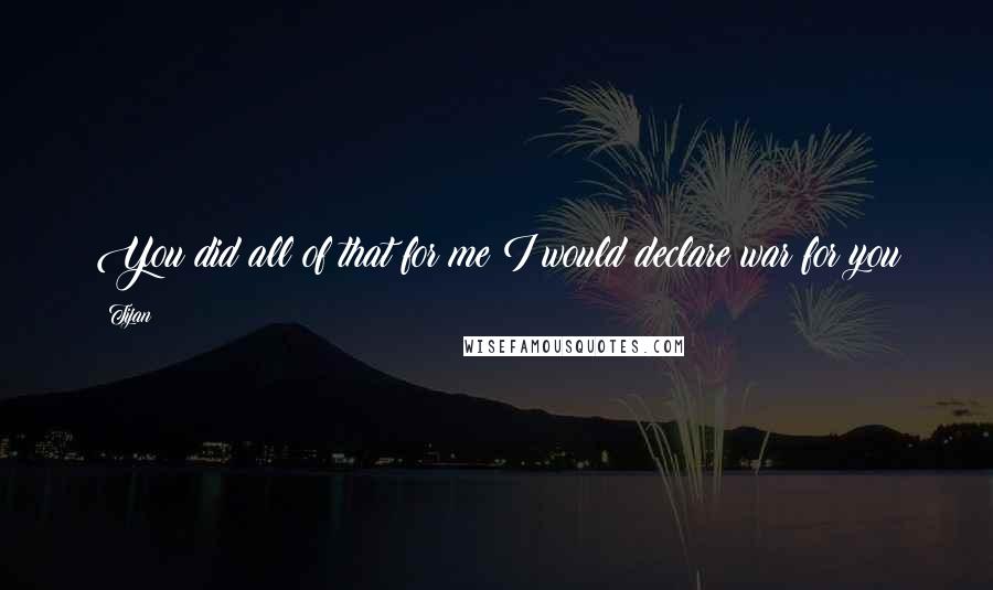 Tijan Quotes: You did all of that for me?I would declare war for you