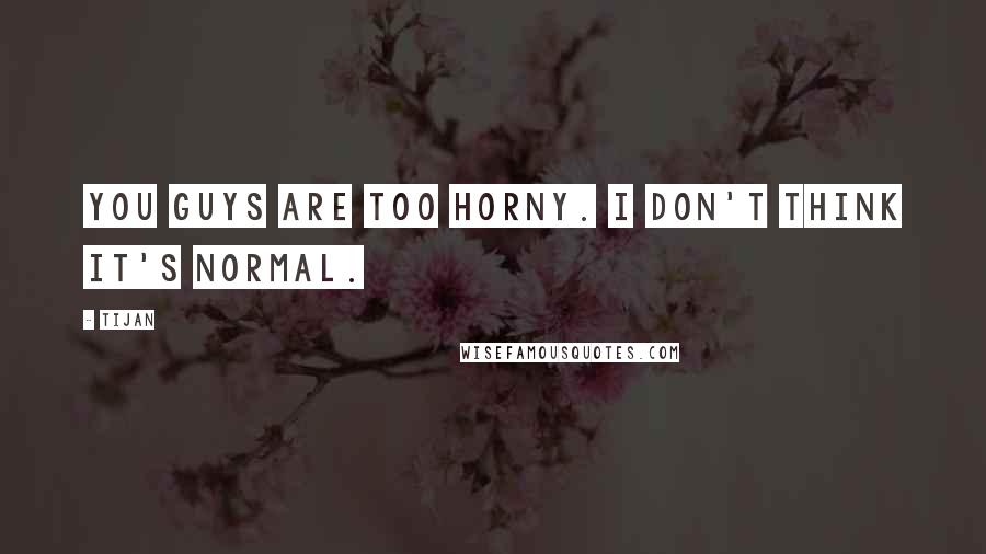 Tijan Quotes: You guys are too horny. I don't think it's normal.