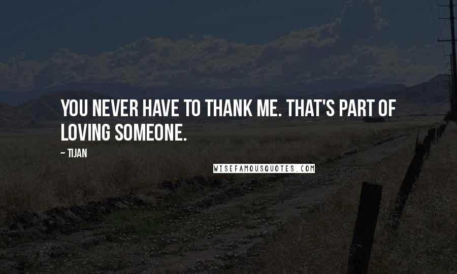 Tijan Quotes: You never have to thank me. That's part of loving someone.