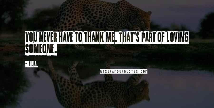 Tijan Quotes: You never have to thank me. That's part of loving someone.
