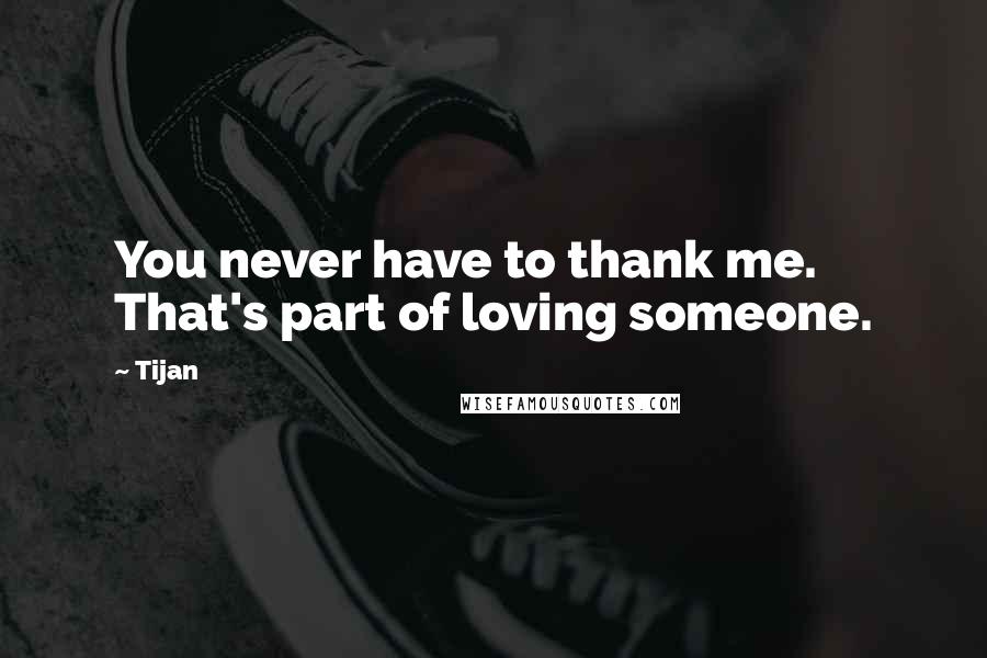 Tijan Quotes: You never have to thank me. That's part of loving someone.