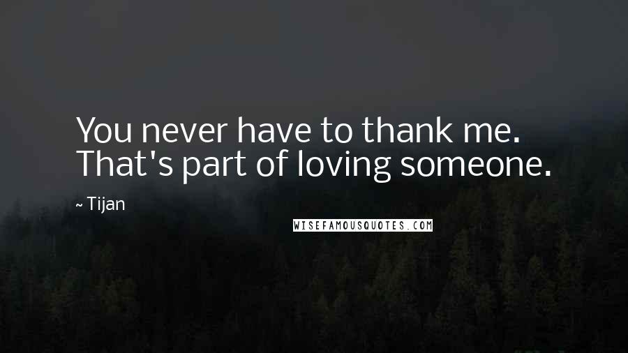 Tijan Quotes: You never have to thank me. That's part of loving someone.
