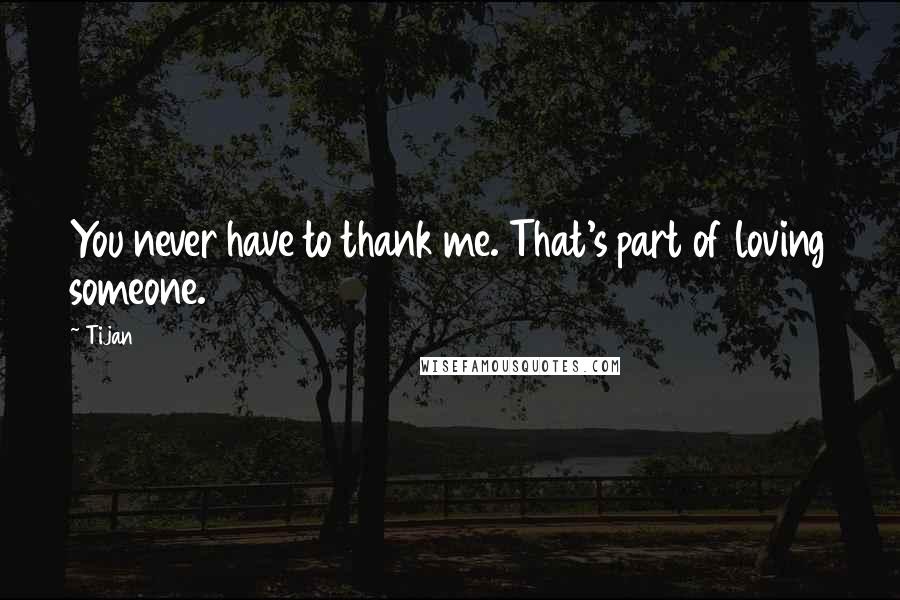 Tijan Quotes: You never have to thank me. That's part of loving someone.