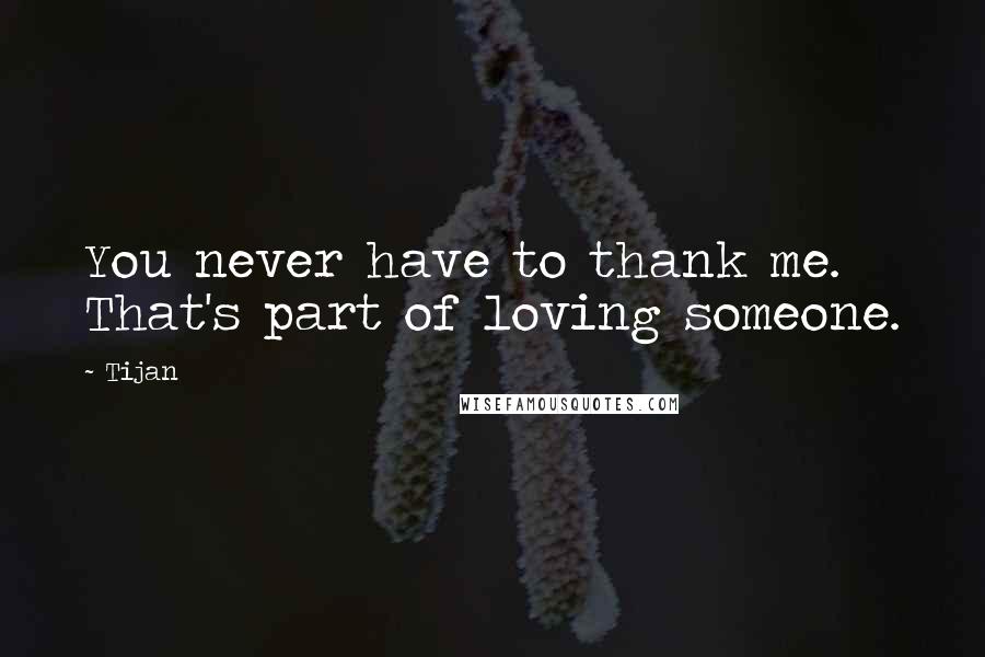 Tijan Quotes: You never have to thank me. That's part of loving someone.