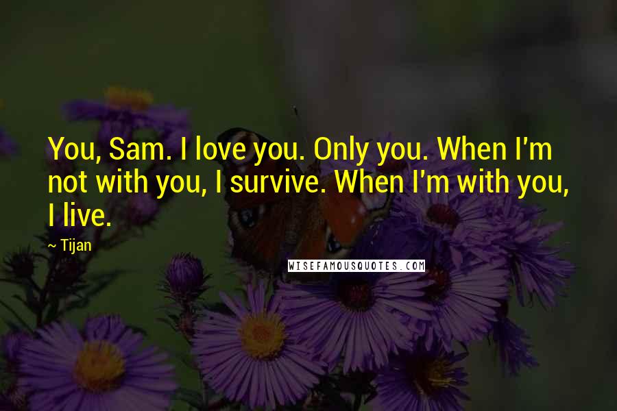 Tijan Quotes: You, Sam. I love you. Only you. When I'm not with you, I survive. When I'm with you, I live.