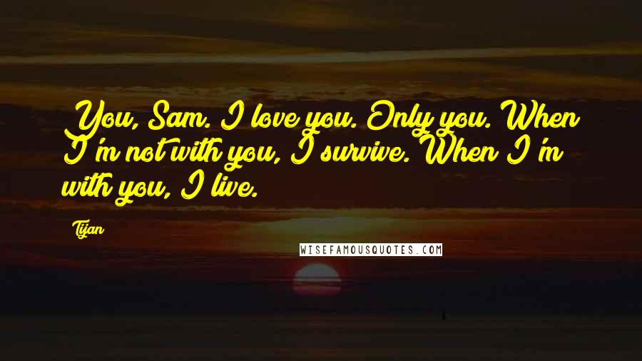 Tijan Quotes: You, Sam. I love you. Only you. When I'm not with you, I survive. When I'm with you, I live.