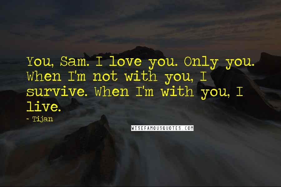 Tijan Quotes: You, Sam. I love you. Only you. When I'm not with you, I survive. When I'm with you, I live.