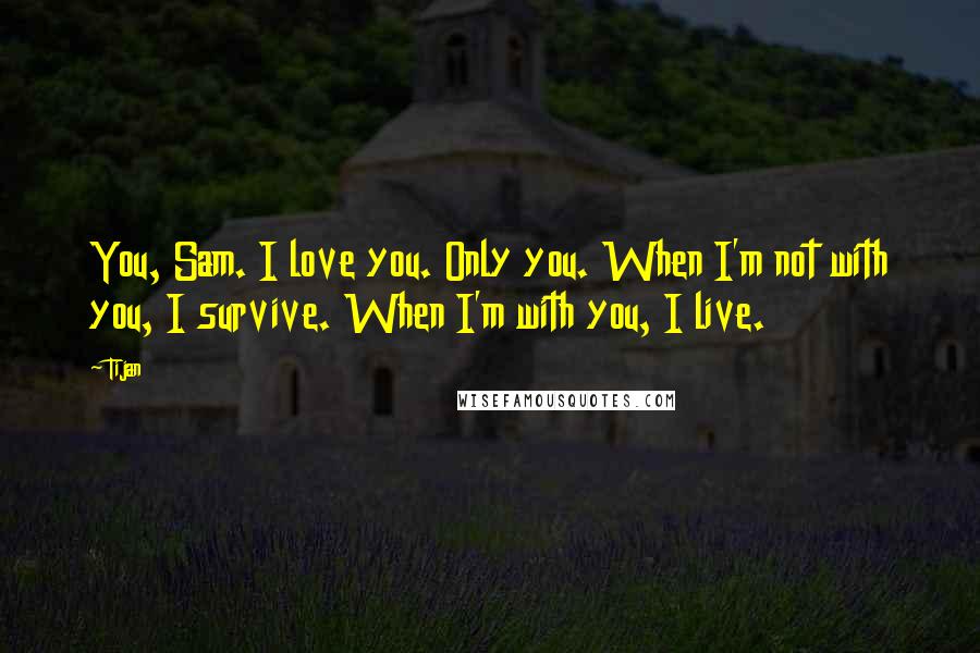 Tijan Quotes: You, Sam. I love you. Only you. When I'm not with you, I survive. When I'm with you, I live.