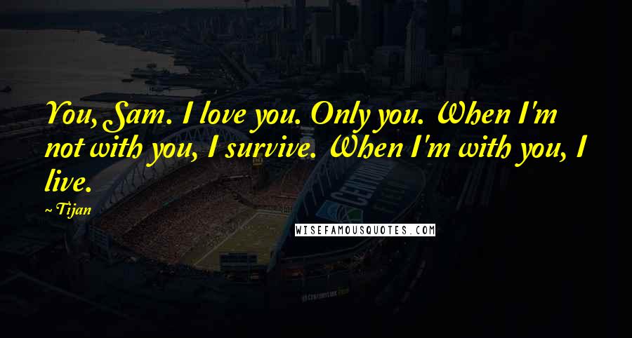 Tijan Quotes: You, Sam. I love you. Only you. When I'm not with you, I survive. When I'm with you, I live.