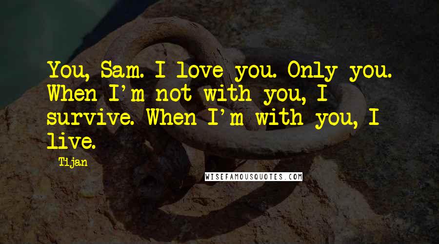 Tijan Quotes: You, Sam. I love you. Only you. When I'm not with you, I survive. When I'm with you, I live.