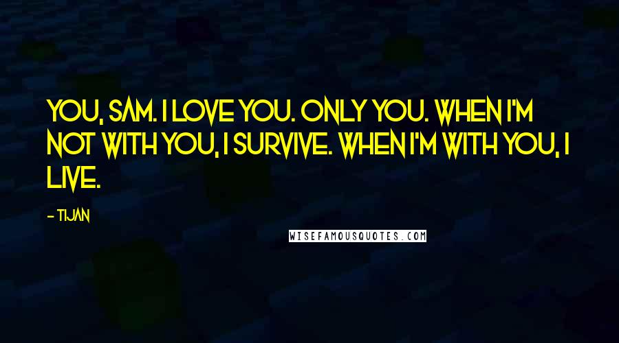 Tijan Quotes: You, Sam. I love you. Only you. When I'm not with you, I survive. When I'm with you, I live.