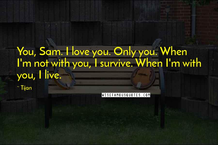 Tijan Quotes: You, Sam. I love you. Only you. When I'm not with you, I survive. When I'm with you, I live.