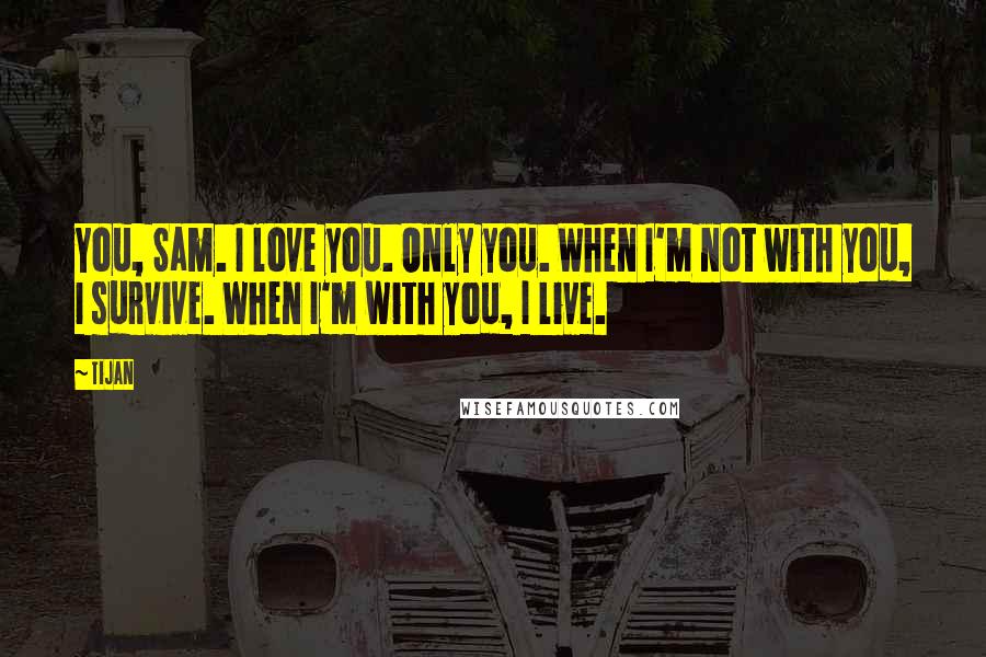 Tijan Quotes: You, Sam. I love you. Only you. When I'm not with you, I survive. When I'm with you, I live.