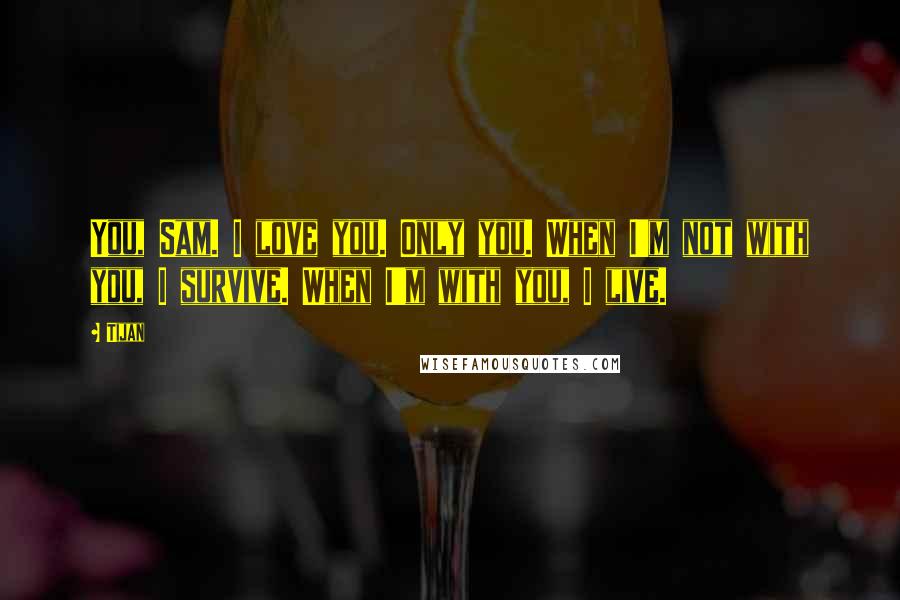 Tijan Quotes: You, Sam. I love you. Only you. When I'm not with you, I survive. When I'm with you, I live.