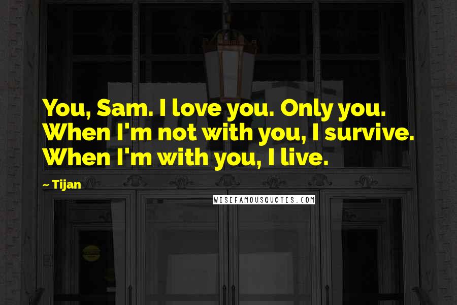 Tijan Quotes: You, Sam. I love you. Only you. When I'm not with you, I survive. When I'm with you, I live.