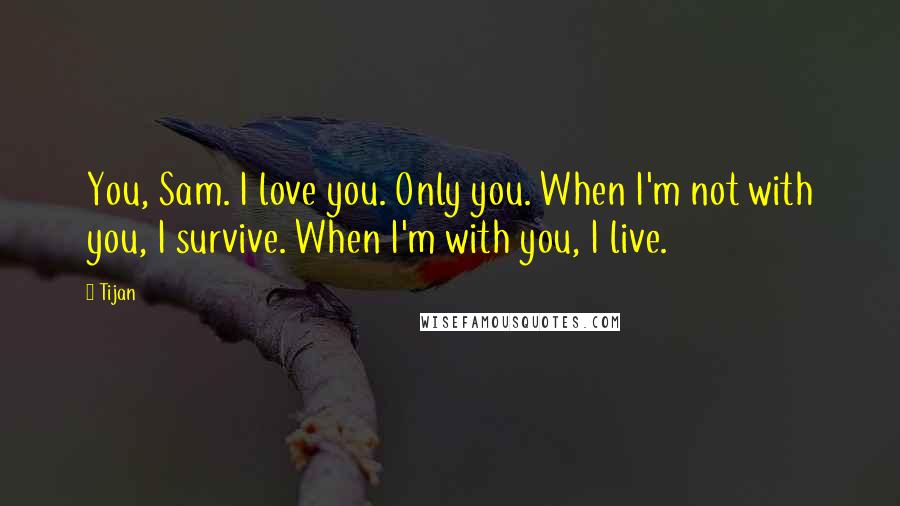 Tijan Quotes: You, Sam. I love you. Only you. When I'm not with you, I survive. When I'm with you, I live.