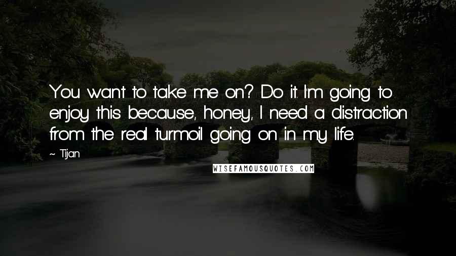 Tijan Quotes: You want to take me on? Do it. I'm going to enjoy this because, honey, I need a distraction from the real turmoil going on in my life.