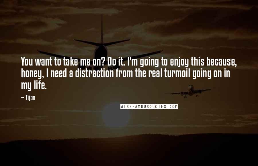 Tijan Quotes: You want to take me on? Do it. I'm going to enjoy this because, honey, I need a distraction from the real turmoil going on in my life.