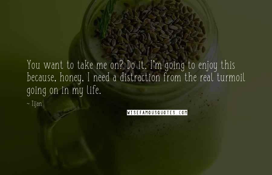 Tijan Quotes: You want to take me on? Do it. I'm going to enjoy this because, honey, I need a distraction from the real turmoil going on in my life.