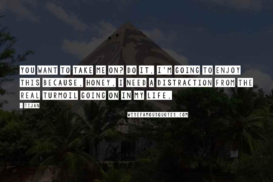 Tijan Quotes: You want to take me on? Do it. I'm going to enjoy this because, honey, I need a distraction from the real turmoil going on in my life.
