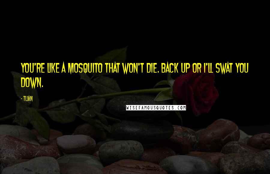Tijan Quotes: You're like a mosquito that won't die. Back up or I'll swat you down.