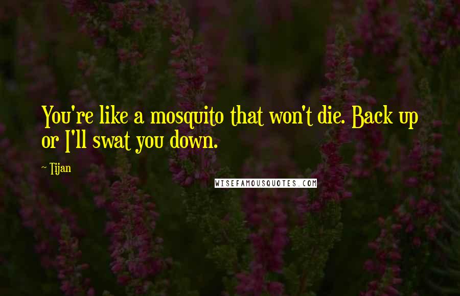 Tijan Quotes: You're like a mosquito that won't die. Back up or I'll swat you down.