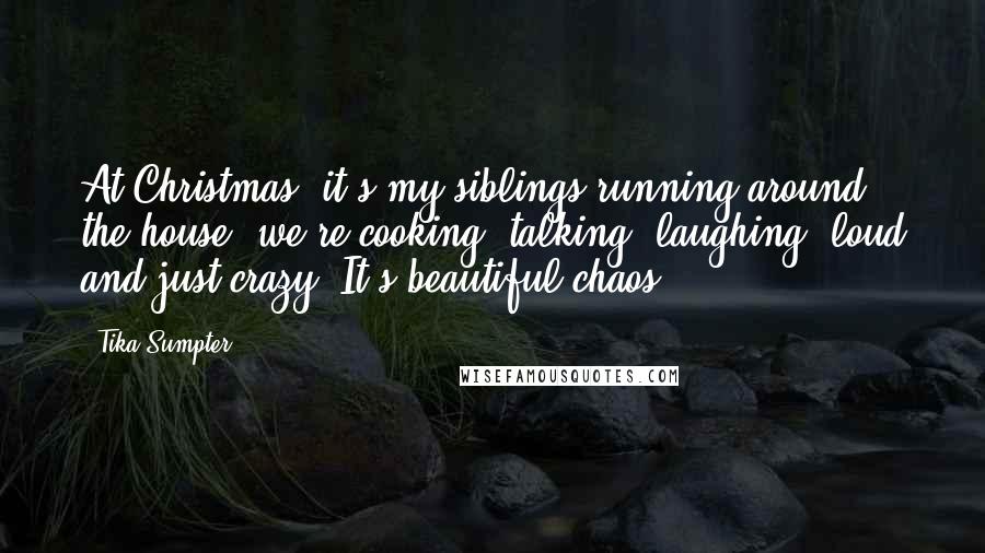 Tika Sumpter Quotes: At Christmas, it's my siblings running around the house, we're cooking, talking, laughing, loud and just crazy. It's beautiful chaos.