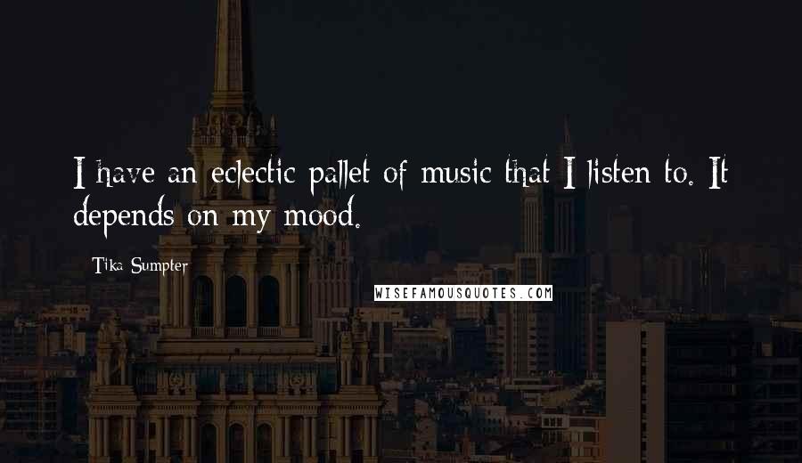 Tika Sumpter Quotes: I have an eclectic pallet of music that I listen to. It depends on my mood.