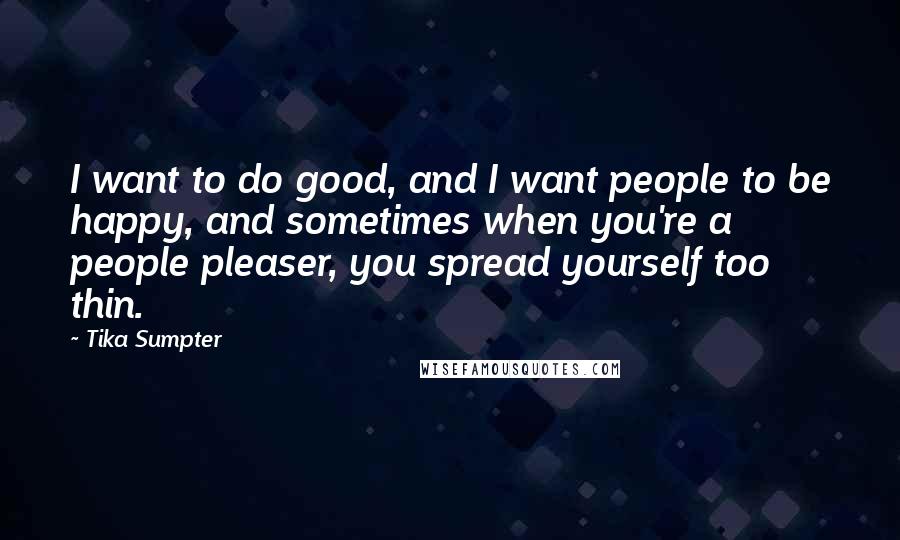 Tika Sumpter Quotes: I want to do good, and I want people to be happy, and sometimes when you're a people pleaser, you spread yourself too thin.