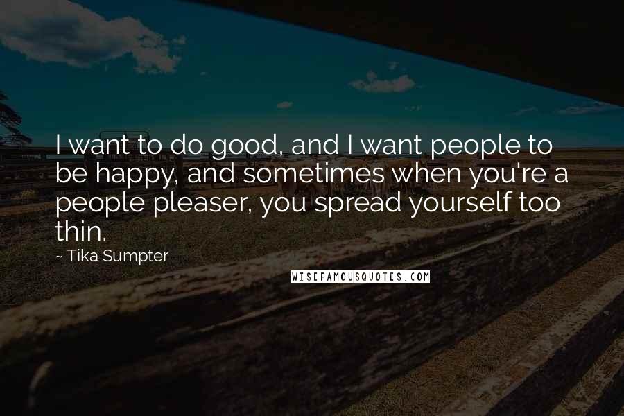 Tika Sumpter Quotes: I want to do good, and I want people to be happy, and sometimes when you're a people pleaser, you spread yourself too thin.