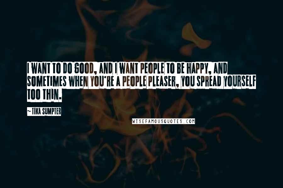 Tika Sumpter Quotes: I want to do good, and I want people to be happy, and sometimes when you're a people pleaser, you spread yourself too thin.